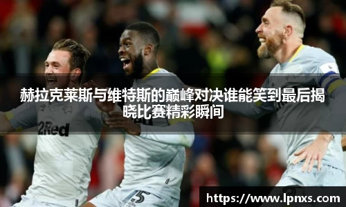 赫拉克莱斯与维特斯的巅峰对决谁能笑到最后揭晓比赛精彩瞬间