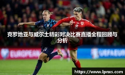 克罗地亚与威尔士精彩对决比赛直播全程回顾与分析